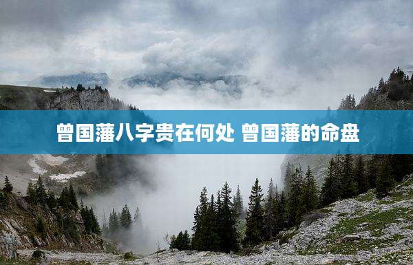 曾国藩八字贵在何处 曾国藩的命盘