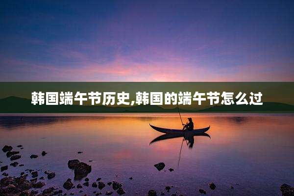 韩国端午节历史,韩国的端午节怎么过