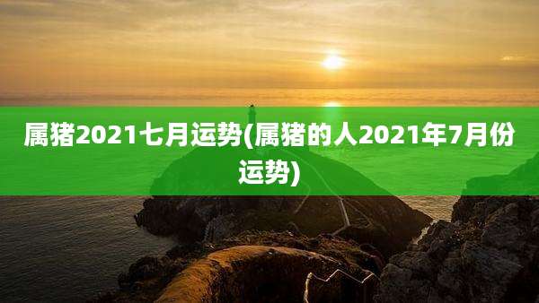 属猪2021七月运势(属猪的人2021年7月份运势)