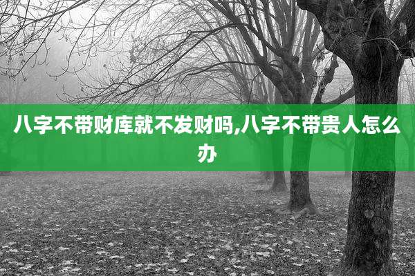 八字不带财库就不发财吗,八字不带贵人怎么办