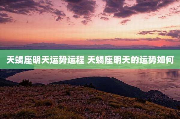 天蝎座明天运势运程 天蝎座明天的运势如何