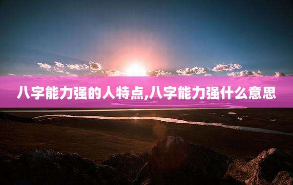 八字能力强的人特点,八字能力强什么意思