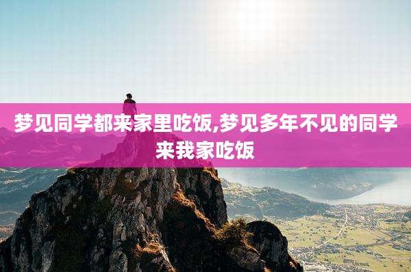 梦见同学都来家里吃饭,梦见多年不见的同学来我家吃饭