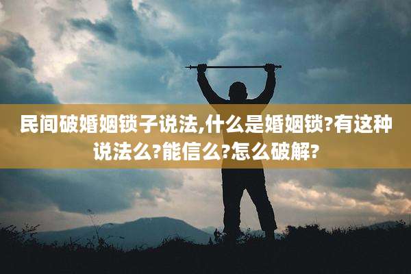 民间破婚姻锁子说法,什么是婚姻锁?有这种说法么?能信么?怎么破解?