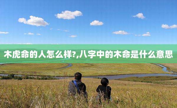 木虎命的人怎么样?,八字中的木命是什么意思