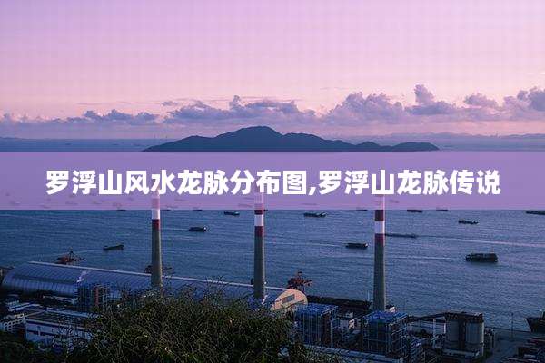 罗浮山风水龙脉分布图,罗浮山龙脉传说