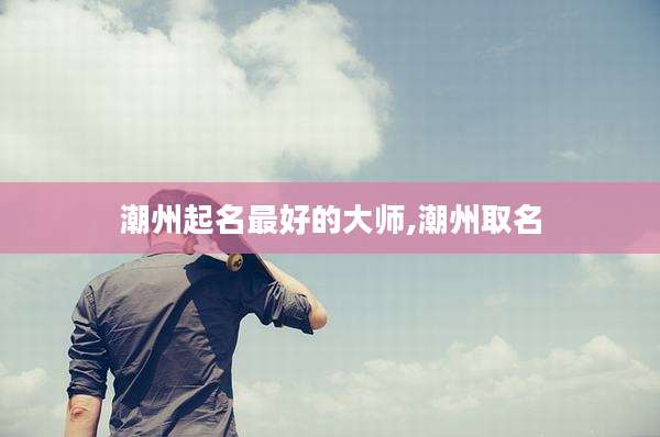 潮州起名最好的大师,潮州取名