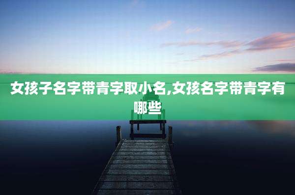 女孩子名字带青字取小名,女孩名字带青字有哪些