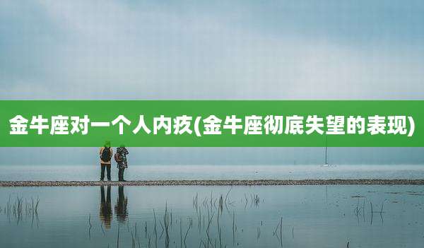 金牛座对一个人内疚(金牛座彻底失望的表现)