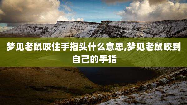 梦见老鼠咬住手指头什么意思,梦见老鼠咬到自己的手指