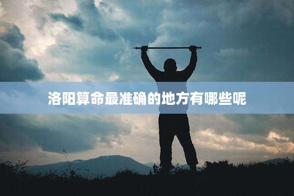 洛阳算命最准确的地方有哪些呢