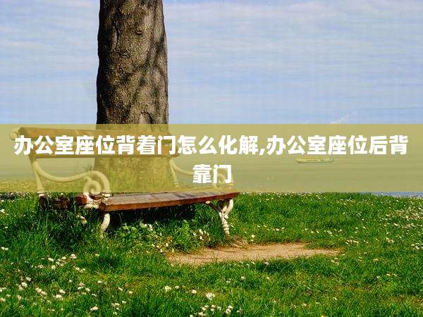 办公室座位背着门怎么化解,办公室座位后背靠门