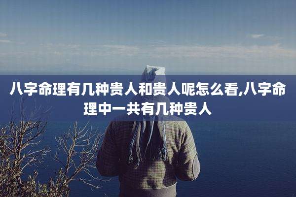 八字命理有几种贵人和贵人呢怎么看,八字命理中一共有几种贵人