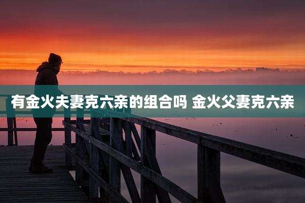 有金火夫妻克六亲的组合吗 金火父妻克六亲