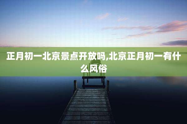 正月初一北京景点开放吗,北京正月初一有什么风俗