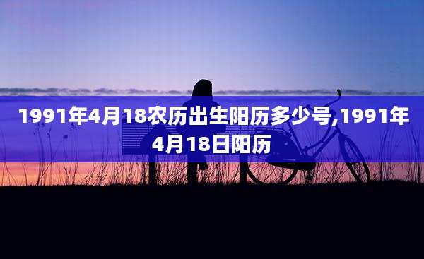1991年4月18农历出生阳历多少号,1991年4月18日阳历