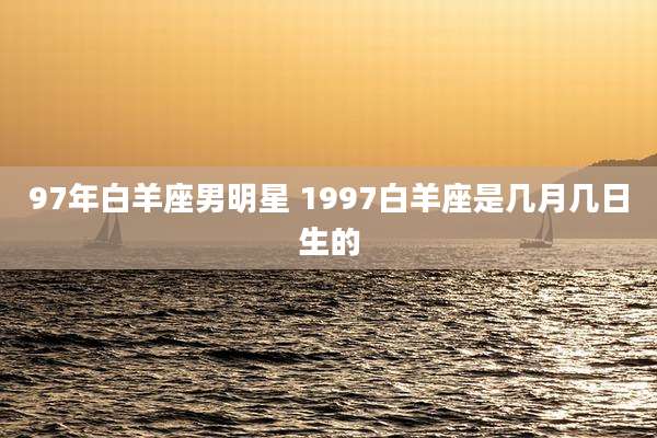 97年白羊座男明星 1997白羊座是几月几日生的
