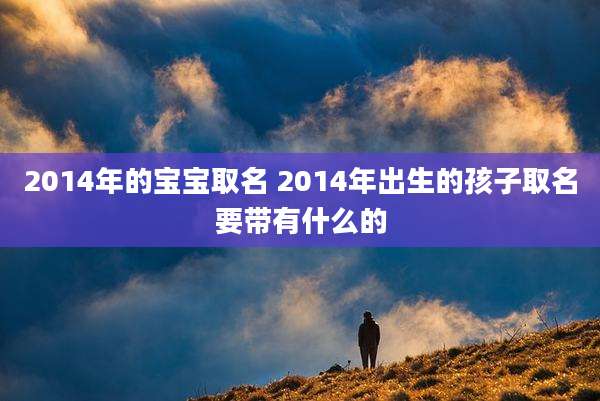 2014年的宝宝取名 2014年出生的孩子取名要带有什么的