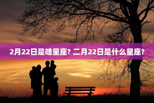 2月22日是啥星座? 二月22日是什么星座?