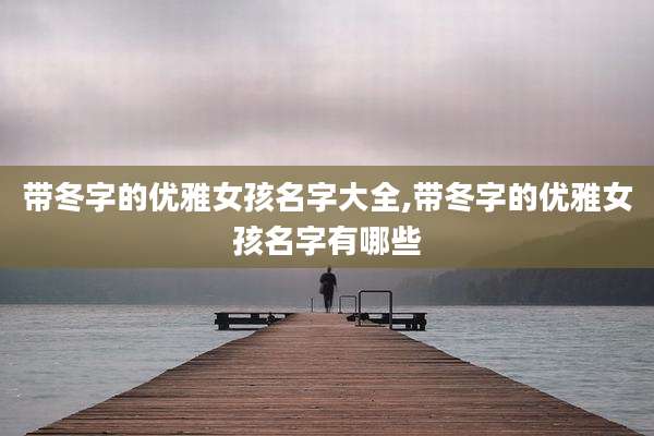 带冬字的优雅女孩名字大全,带冬字的优雅女孩名字有哪些