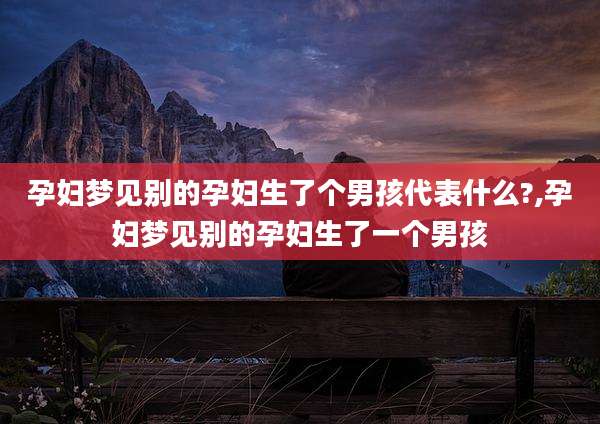 孕妇梦见别的孕妇生了个男孩代表什么?,孕妇梦见别的孕妇生了一个男孩
