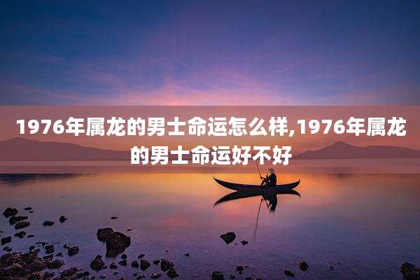 1976年属龙的男士命运怎么样,1976年属龙的男士命运好不好