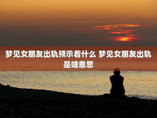 梦见女朋友出轨预示着什么 梦见女朋友出轨是啥意思
