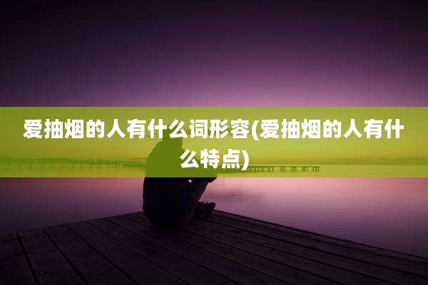 爱抽烟的人有什么词形容(爱抽烟的人有什么特点)