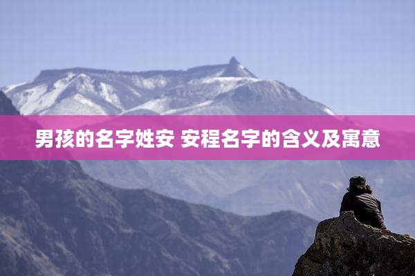 男孩的名字姓安 安程名字的含义及寓意