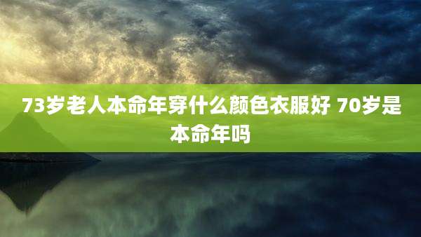 73岁老人本命年穿什么颜色衣服好 70岁是本命年吗