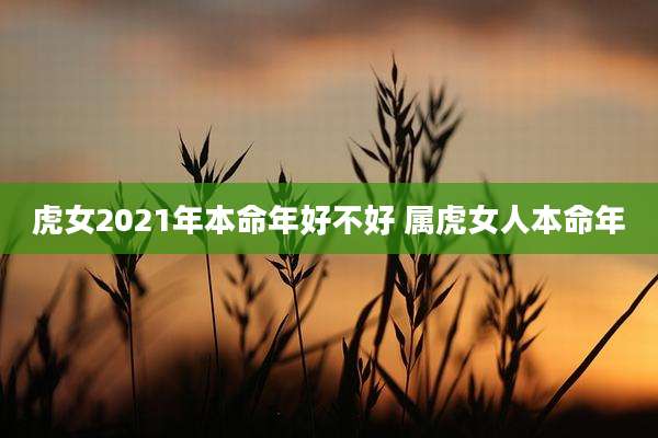 虎女2021年本命年好不好 属虎女人本命年