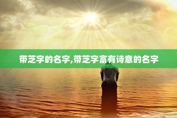 带芝字的名字,带芝字富有诗意的名字