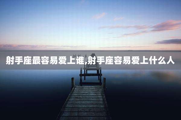 射手座最容易爱上谁,射手座容易爱上什么人