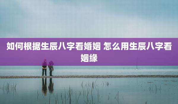 如何根据生辰八字看婚姻 怎么用生辰八字看姻缘
