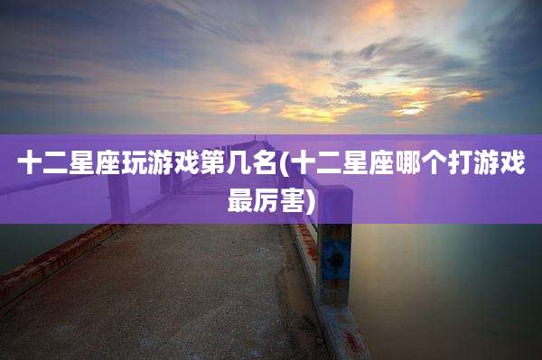 十二星座玩游戏第几名(十二星座哪个打游戏最厉害)