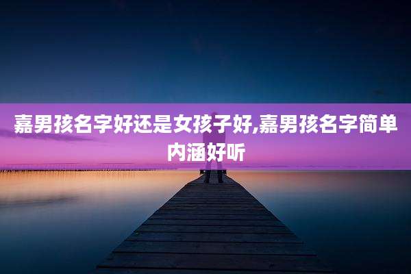 嘉男孩名字好还是女孩子好,嘉男孩名字简单内涵好听