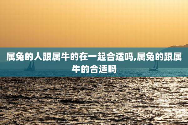 属兔的人跟属牛的在一起合适吗,属兔的跟属牛的合适吗
