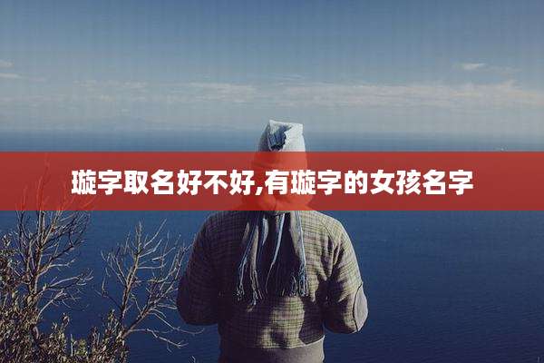 璇字取名好不好,有璇字的女孩名字