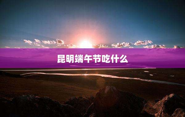 昆明端午节吃什么