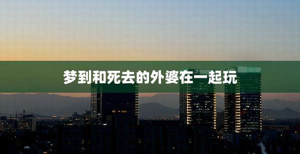 梦到和死去的外婆在一起玩