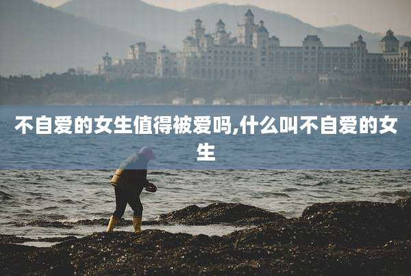 不自爱的女生值得被爱吗,什么叫不自爱的女生