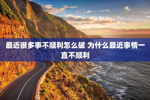 最近很多事不顺利怎么破 为什么最近事情一直不顺利