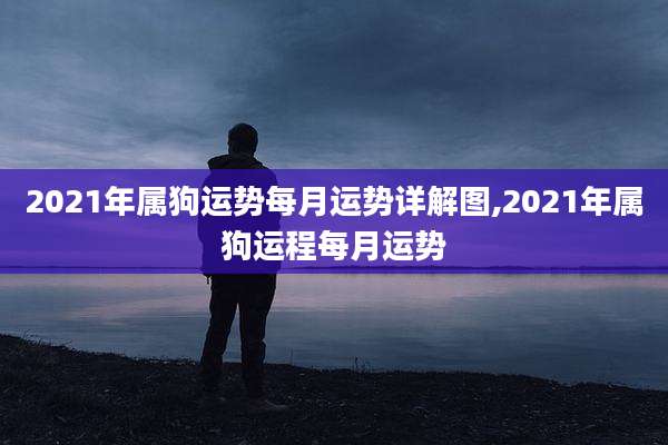 2021年属狗运势每月运势详解图,2021年属狗运程每月运势