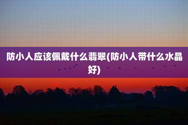 防小人应该佩戴什么翡翠(防小人带什么水晶好)