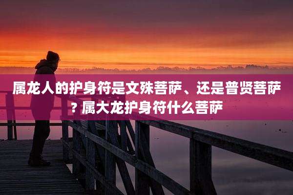 属龙人的护身符是文殊菩萨、还是普贤菩萨? 属大龙护身符什么菩萨