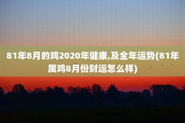 81年8月的鸡2020年健康,及全年运势(81年属鸡8月份财运怎么样)