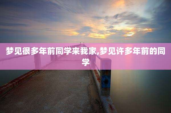 梦见很多年前同学来我家,梦见许多年前的同学