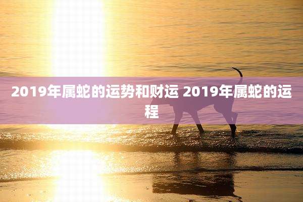 2019年属蛇的运势和财运 2019年属蛇的运程