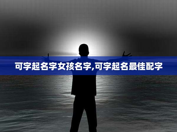 可字起名字女孩名字,可字起名最佳配字