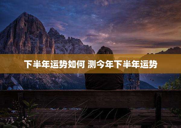 下半年运势如何 测今年下半年运势